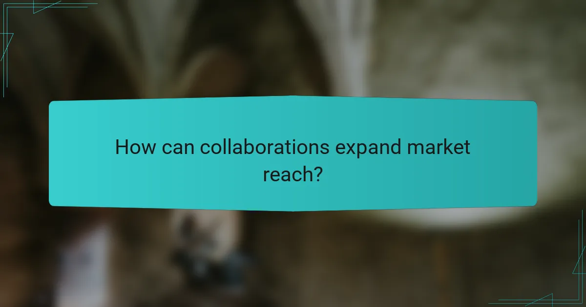 How can collaborations expand market reach?