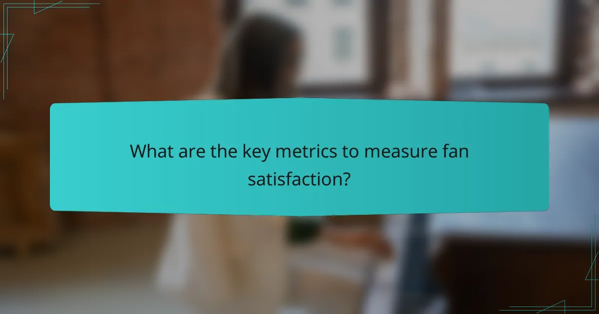 What are the key metrics to measure fan satisfaction?